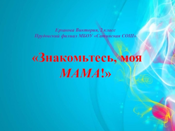 Ерзакова Виктория, 2 классПрудовский филиал МБОУ «Сатинская СОШ» «Знакомьтесь, моя МАМА!»