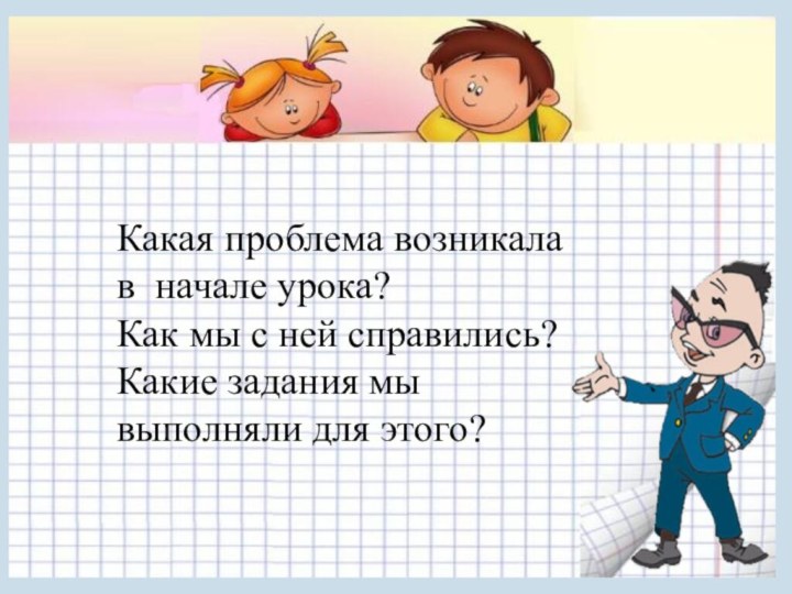 Какая проблема возникала в начале урока?Как мы с ней справились? Какие задания мы выполняли для этого?