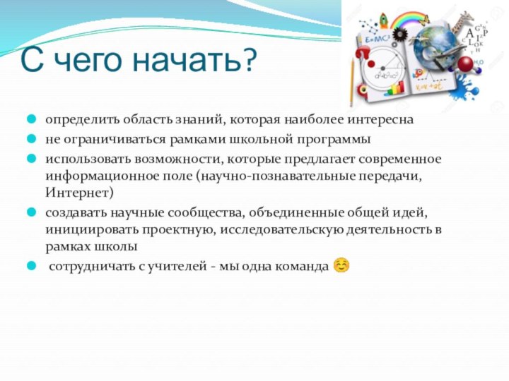 С чего начать?определить область знаний, которая наиболее интереснане ограничиваться рамками школьной программыиспользовать