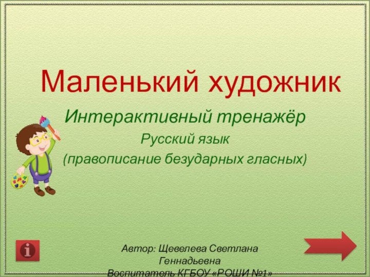 Маленький художникИнтерактивный тренажёрРусский язык (правописание безударных гласных)Автор: Щевелева Светлана ГеннадьевнаВоспитатель КГБОУ «РОШИ №1»