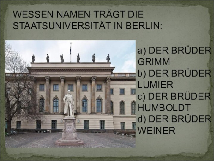 WESSEN NAMEN TRÄGT DIE STAATSUNIVERSITÄT IN BERLIN:a) DER BRÜDER GRIMMb) DER BRÜDER