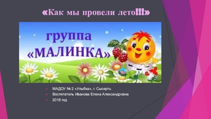 «Как мы провели лето!!!»МАДОУ № 2 «Улыбка», г. СысертьВоспитатель Иванова Елена Александровна2018 год