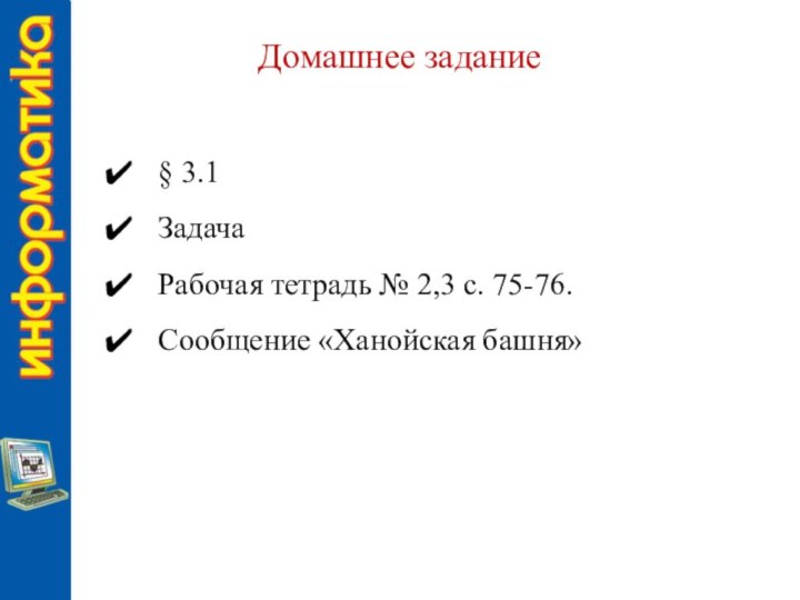 Домашнее задание§ 3.1ЗадачаРабочая тетрадь № 2,3 с. 75-76.Сообщение «Ханойская башня»