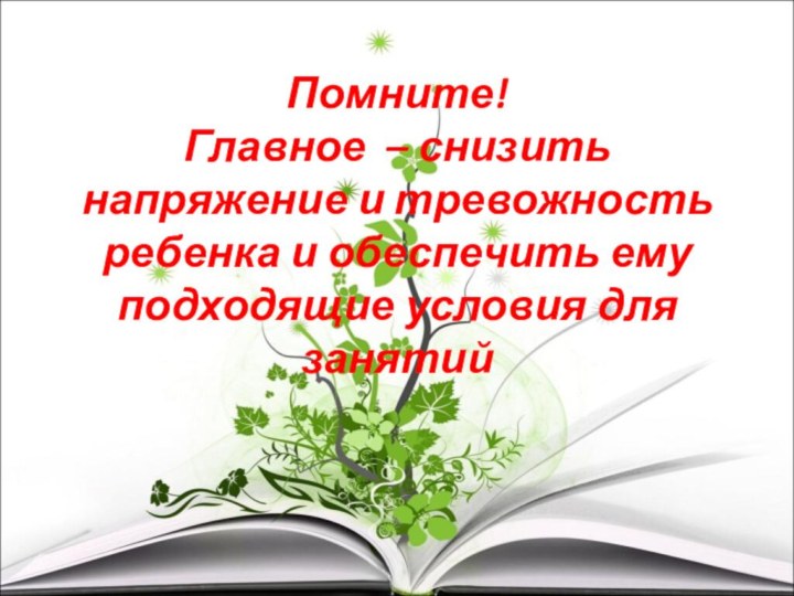 Помните! Главное – снизить напряжение и тревожность ребенка и обеспечить ему подходящие условия для занятий