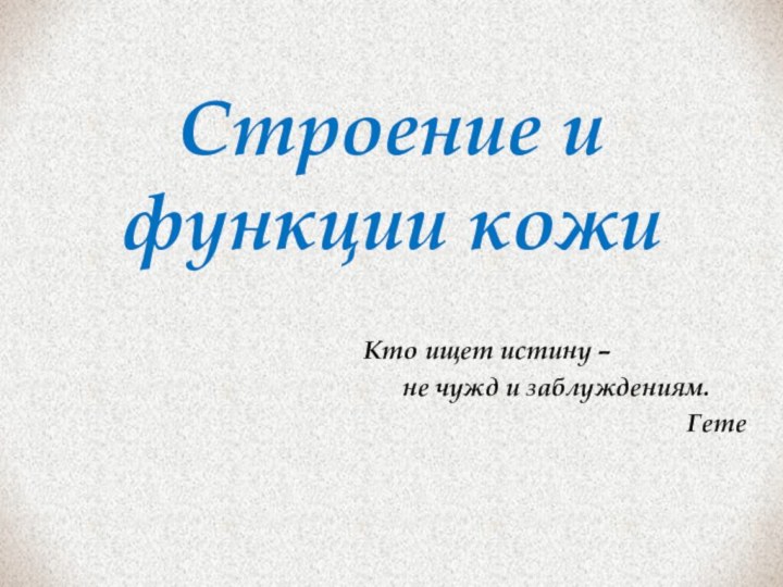 Строение и функции кожиКто ищет истину – 	не чужд и заблуждениям.Гете