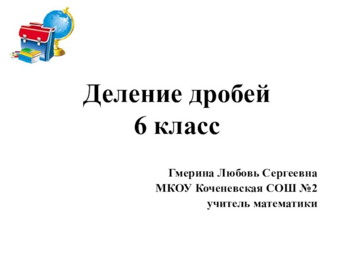 Деление дробей 6 класс Гмерина Любовь Сергеевна МКОУ Коченевская СОШ №2учитель математики