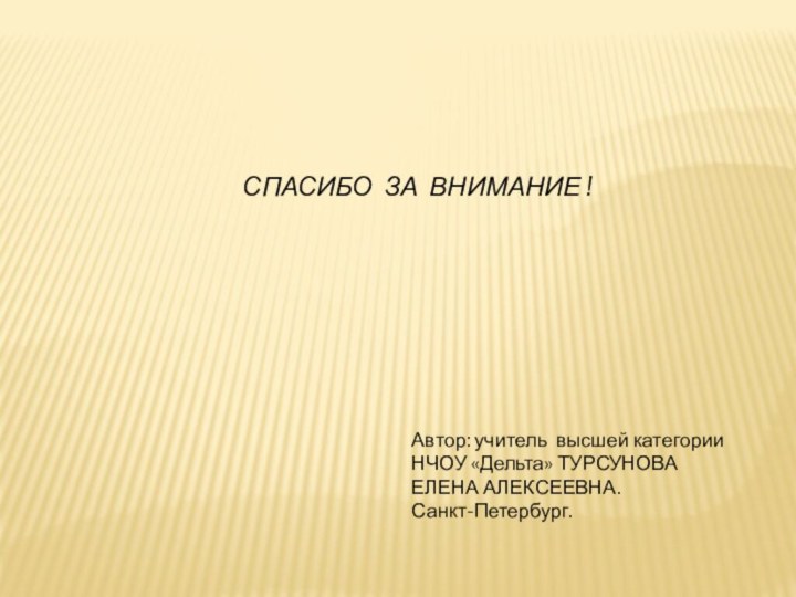 СПАСИБО ЗА ВНИМАНИЕ !Автор: учитель высшей категорииНЧОУ «Дельта» ТУРСУНОВА ЕЛЕНА АЛЕКСЕЕВНА.Санкт-Петербург.