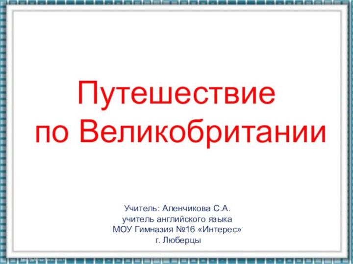 Путешествие по ВеликобританииУчитель: Аленчикова С.А.учитель английского языка МОУ Гимназия №16 «Интерес» г. Люберцы