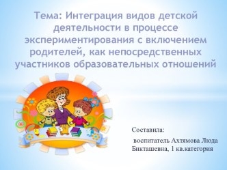 Стажерка на тему: Интеграциявидов детской деятельности в процессе эксперементирования с включением родителей , как непосредсвенных участников образовательных отношений