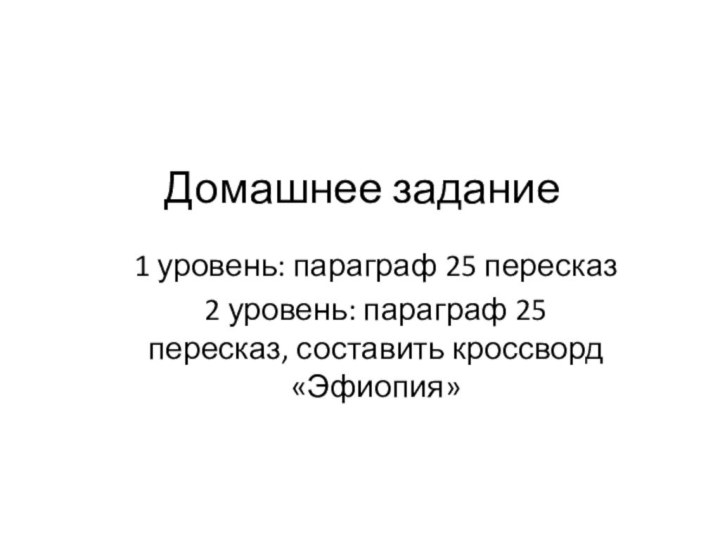 Домашнее задание1 уровень: параграф 25 пересказ2 уровень: параграф 25 пересказ, составить кроссворд «Эфиопия»