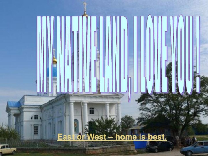 MY NATIVE LAND, I LOVE YOU ! East or West – home is best.