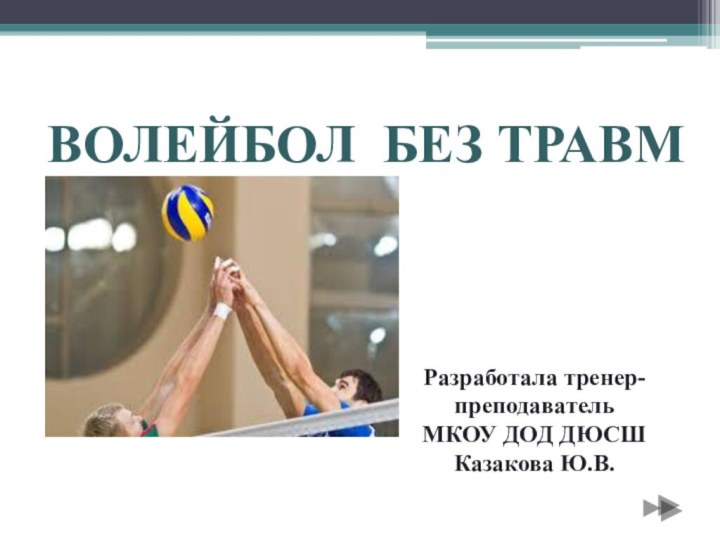  ВОЛЕЙБОЛ БЕЗ ТРАВМРазработала тренер-преподаватель МКОУ ДОД ДЮСШ Казакова Ю.В.