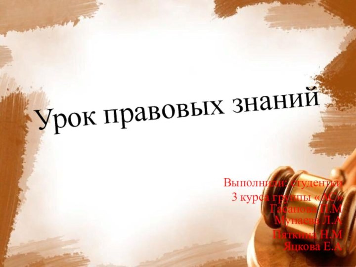 Урок правовых знаний Выполнили: студентки3 курса группы «АС» Гасанова П.М Мунаева Л.АПяткина Н.М Яцкова Е.А