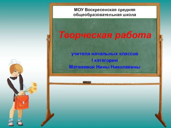 МОУ Воскресенская средняя общеобразовательная школаТворческая работа учителя начальных классовI категории Матвеевой Нины Николаевны