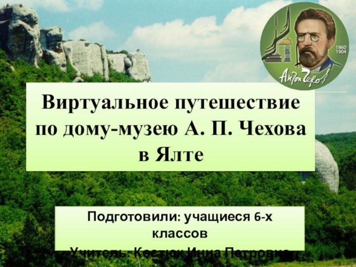 Виртуальное путешествие по дому-музею А. П. Чехова в ЯлтеПодготовили: учащиеся 6-х классовУчитель: Костюк Инна Петровна