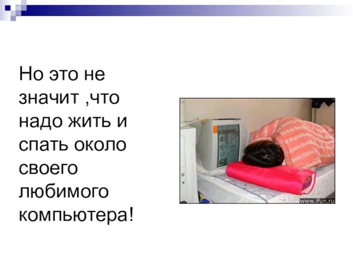 Но это не значит ,что надо жить и спать около своего любимого компьютера!