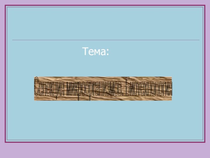 Тема: Селекция микроорганизмов. Биотехнология