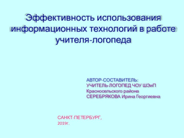 АВТОР-СОСТАВИТЕЛЬ: УЧИТЕЛЬ-ЛОГОПЕД ЧОУ ШЭиП Красносельского районаСЕРЕБРЯКОВА Ирина ГеоргиевнаСАНКТ-ПЕТЕРБУРГ, 2019г.Эффективность использования информационных технологий в работе учителя-логопеда