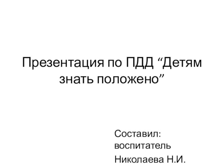 Презентация по ПДД “Детям знать положено”Составил: воспитательНиколаева Н.И.