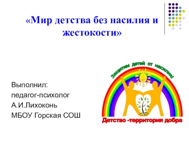 «Мир детства без насилия и жестокости» Выполнил: педагог-психолог А.И.ЛихоконьМБОУ Горская СОШ