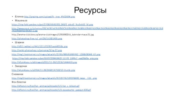 РесурсыЕлочка http://pngimg.com/upload/fir_tree_PNG3694.pngМашенька https://img-fotki.yandex.ru/get/2708/58581001.248/0_ddcd3_9cc3e563_M.png http://www.xrest.ru/schemes/00/14/8f/c4/%D0%9C%D0%B0%D1%88%D0%B0-%D0%A1%D0%BD%D0%B5%D0%B3%D1%83%D1%80%D0%BE%D1%87%D0%BA%D0%B0!-1.jpg http://aroma-club.kiev.ua/aroma-clubimages/1291890255_kalendar-masa-21.jpg http://photoshop-free.ru/_ph/26/151831405.png Шарики http://s017.radikal.ru/i441/1211/f2/87fcade8016b.png http://ramki-photoshop.ru/personaj/3/ng-27.pnghttp://img1.liveinternet.ru/images/attach/c/2//65/989/65989762_1288508348_67.png https://img-fotki.yandex.ru/get/6507/200418627.117/0_1599c7_ead26d0a_orig.png http://s0.pic4you.ru/allimage/y2011/11-26/12216/1444459.png Звездочки