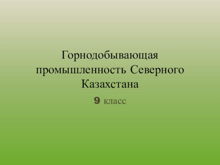 Горнодобывающая промышленность Северного Казахстана9 класс