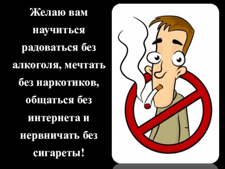 Желаю вам научиться радоваться без алкоголя, мечтать без наркотиков, общаться без интернета и нервничать без сигареты!