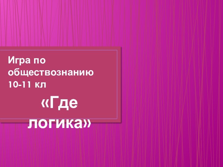 Игра по обществознанию 10-11 кл«Где логика»