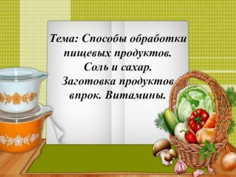 Презентация по СБО на тему Способы обработки пищевых продуктов. Соль и сахар. Заготовка продуктов впрок. Витамины.