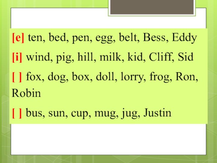 [e] ten, bed, pen, egg, belt, Bess, Eddy[i] wind, pig, hill, milk,