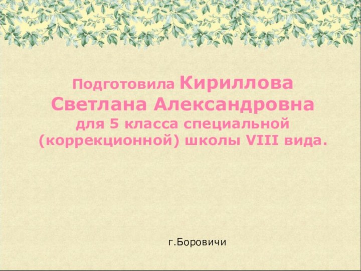 Подготовила Кириллова Светлана Александровна для 5 класса специальной (коррекционной) школы VIII вида.г.Боровичи