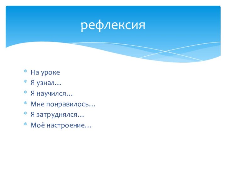 На уроке Я узнал…Я научился…Мне понравилось…Я затруднялся…Моё настроение…рефлексия