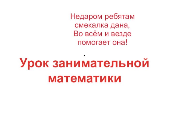 .Недаром ребятам смекалка дана,Во всём и везде помогает она!Урок занимательнойматематики