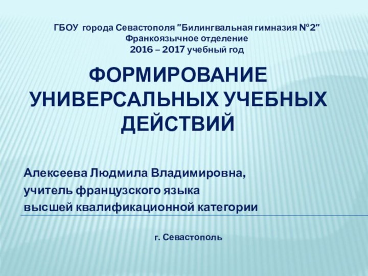 Формирование универсальных учебных действийАлексеева Людмила Владимировна, учитель французского языкавысшей квалификационной категорииГБОУ города