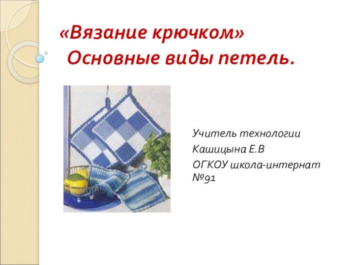 «Вязание крючком»  Основные виды петель.Учитель технологии Кашицына Е.ВОГКОУ школа-интернат №91