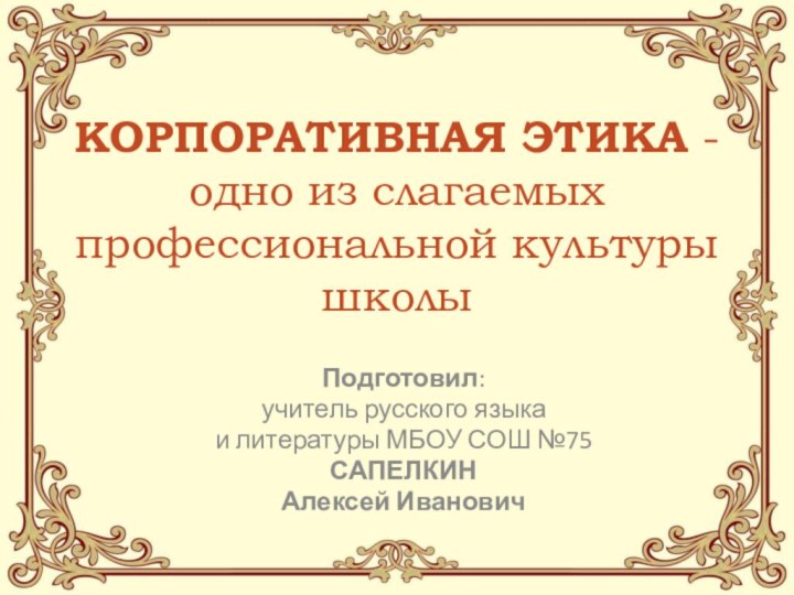 КОРПОРАТИВНАЯ ЭТИКА -  одно из слагаемых профессиональной культуры школыПодготовил:учитель русского языка