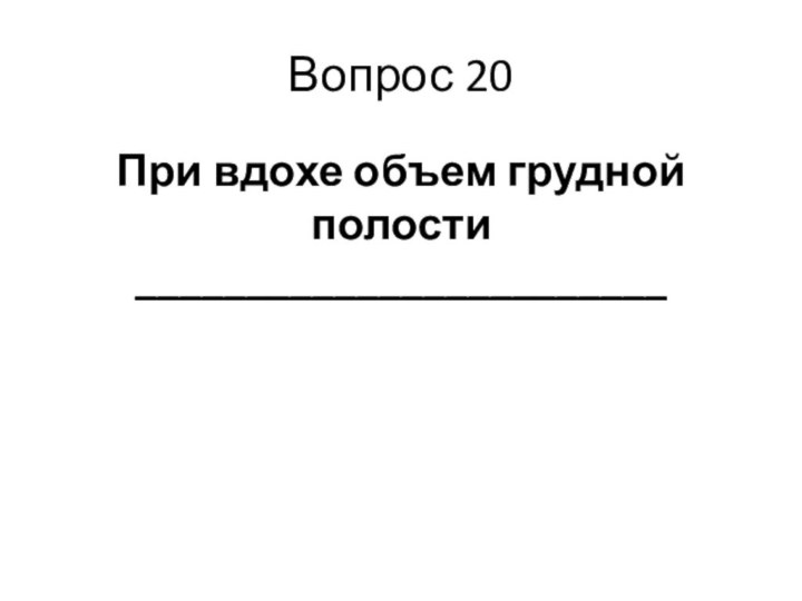 Вопрос 20При вдохе объем грудной полости ________________________