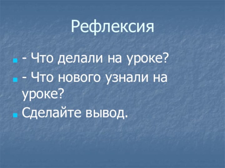 Рефлексия- Что делали на уроке?- Что нового узнали на уроке?Сделайте вывод.