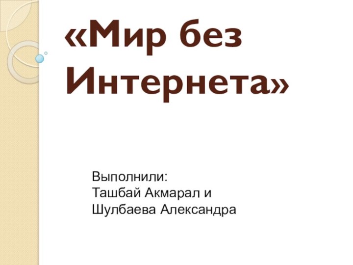 «Мир без Интернета» Выполнили:Ташбай Акмарал и Шулбаева Александра