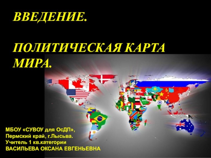 ВВЕДЕНИЕ.ПОЛИТИЧЕСКАЯ КАРТА МИРА.МБОУ «СУВОУ для ОсДП»,