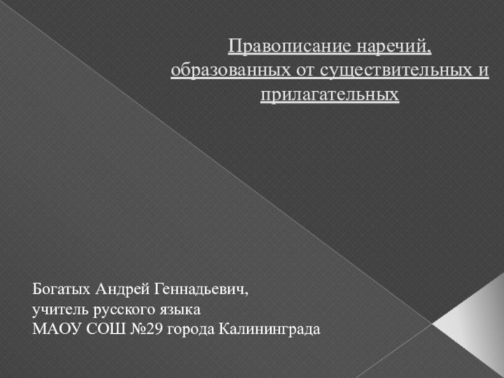 Правописание наречий,  образованных от существительных и прилагательныхБогатых Андрей Геннадьевич, учитель русского