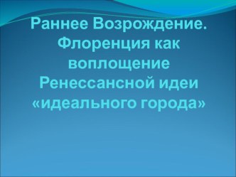 Презентация по МХК на тему Раннее Возрождение. Флоренция как воплощение Ренессансной идеи идеального города