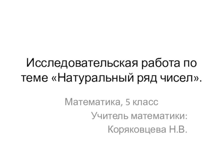 Исследовательская работа по теме «Натуральный ряд чисел». Математика, 5 классУчитель математики: Коряковцева Н.В.