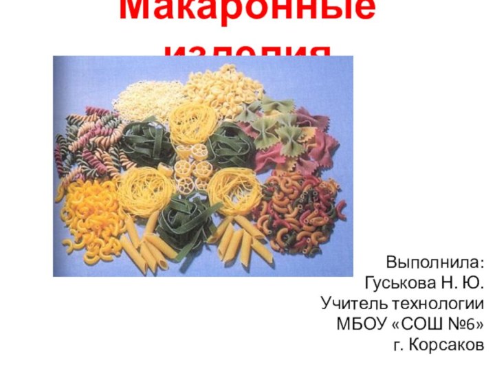 Макаронные изделияВыполнила: Гуськова Н. Ю.Учитель технологииМБОУ «СОШ №6»г. Корсаков