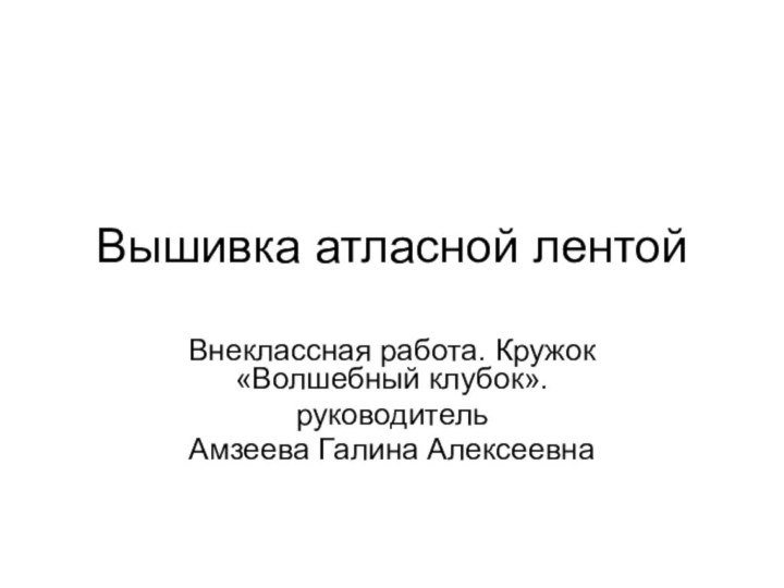 Вышивка атласной лентойВнеклассная работа. Кружок «Волшебный клубок».руководитель Амзеева Галина Алексеевна