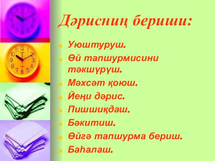 Дәрисниң бериши:Уюштуруш.Өй тапшурмисини тәкшүрүш.Мәхсәт қоюш.Йеңи дәрис.Пишшиқдаш.Бәкитиш.Өйгә тапшурма бериш.Баһалаш.