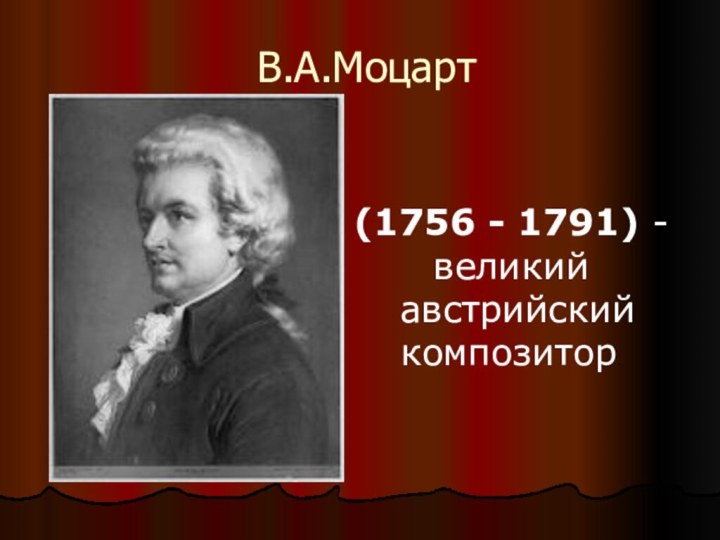 В.А.Моцарт(1756 - 1791) - великий австрийский композитор.