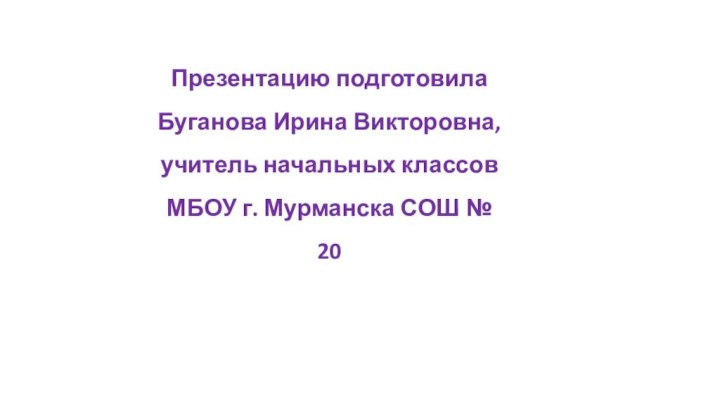 Презентацию подготовила Буганова Ирина Викторовна, учитель начальных классов МБОУ г. Мурманска СОШ № 20