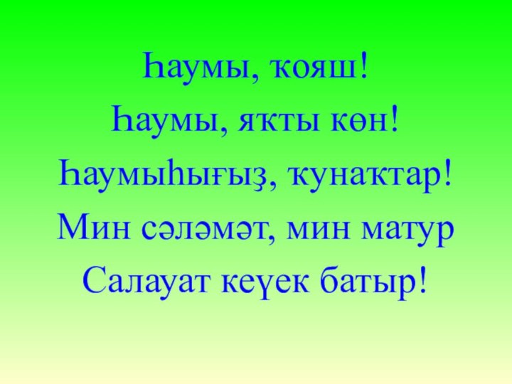 Һаумы, ҡояш!Һаумы, яҡты көн!Һаумыһығыҙ, ҡунаҡтар!Мин сәләмәт, мин матурСалауат кеүек батыр!