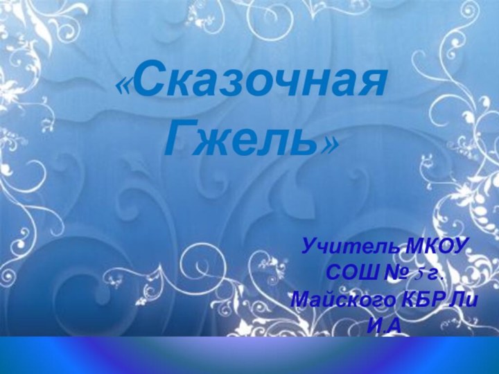 «Сказочная Гжель»Учитель МКОУ СОШ № 5 г. Майского КБР Ли И.А